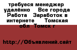 требуеся менеджер (удалённо) - Все города Работа » Заработок в интернете   . Томская обл.,Томск г.